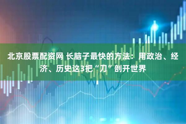 北京股票配资网 长脑子最快的方法：用政治、经济、历史这3把“刀”剖开世界