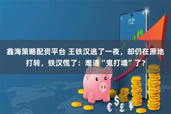 鑫海策略配资平台 王铁汉逃了一夜，却仍在原地打转，铁汉慌了：难道“鬼打墙”了？