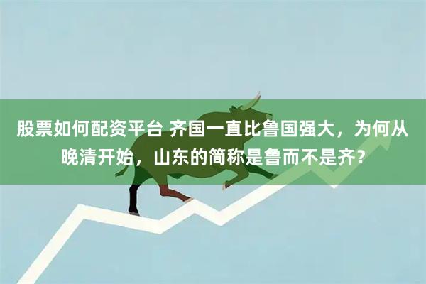 股票如何配资平台 齐国一直比鲁国强大，为何从晚清开始，山东的简称是鲁而不是齐？