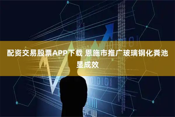 配资交易股票APP下载 恩施市推广玻璃钢化粪池显成效