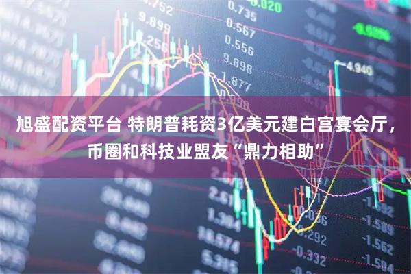 旭盛配资平台 特朗普耗资3亿美元建白宫宴会厅，币圈和科技业盟友“鼎力相助”