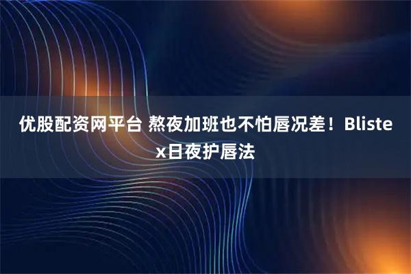 优股配资网平台 熬夜加班也不怕唇况差！Blistex日夜护唇法
