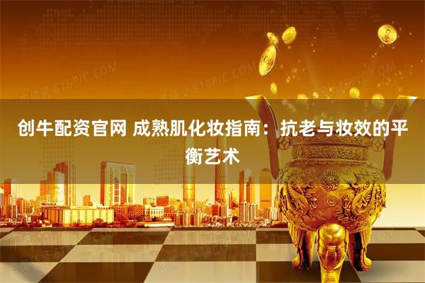 创牛配资官网 成熟肌化妆指南：抗老与妆效的平衡艺术