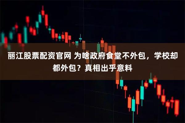 丽江股票配资官网 为啥政府食堂不外包，学校却都外包？真相出乎意料