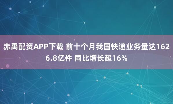赤禹配资APP下载 前十个月我国快递业务量达1626.8亿件 同比增长超16%
