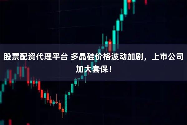 股票配资代理平台 多晶硅价格波动加剧，上市公司加大套保！