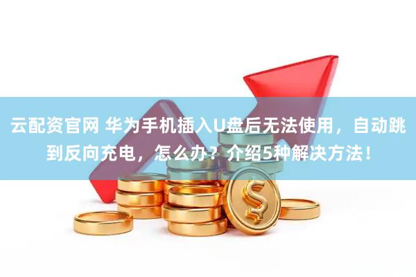 云配资官网 华为手机插入U盘后无法使用，自动跳到反向充电，怎么办？介绍5种解决方法！