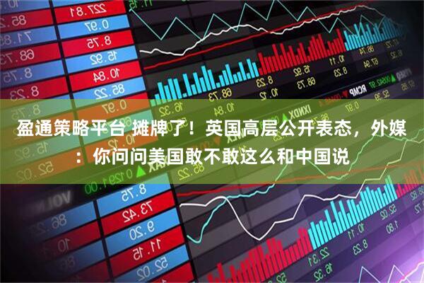 盈通策略平台 摊牌了！英国高层公开表态，外媒：你问问美国敢不敢这么和中国说
