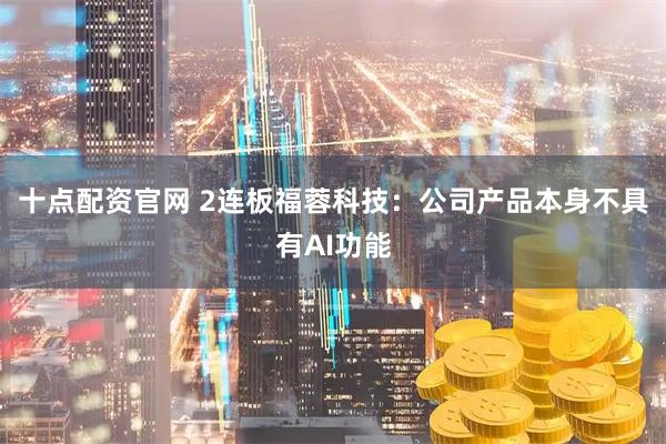 十点配资官网 2连板福蓉科技：公司产品本身不具有AI功能