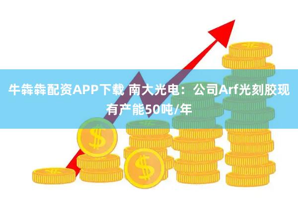 牛犇犇配资APP下载 南大光电：公司Arf光刻胶现有产能50吨/年