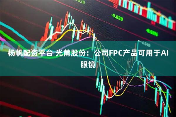 杨帆配资平台 光莆股份：公司FPC产品可用于AI眼镜