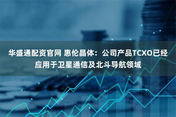 华盛通配资官网 惠伦晶体：公司产品TCXO已经应用于卫星通信及北斗导航领域