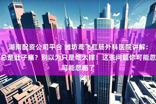 湖南配资公司平台 潍坊鸢飞肛肠外科医院讲解：饭后总是肚子痛？别以为只是吃太撑！这些问题你可能忽略了