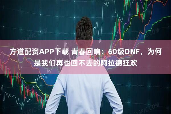 方道配资APP下载 青春回响：60级DNF，为何是我们再也回不去的阿拉德狂欢