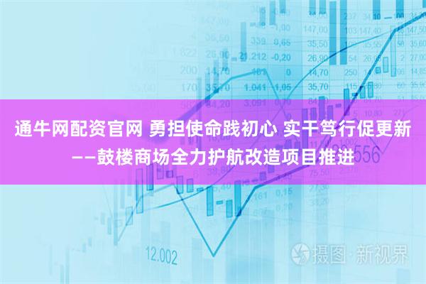 通牛网配资官网 勇担使命践初心 实干笃行促更新——鼓楼商场全力护航改造项目推进