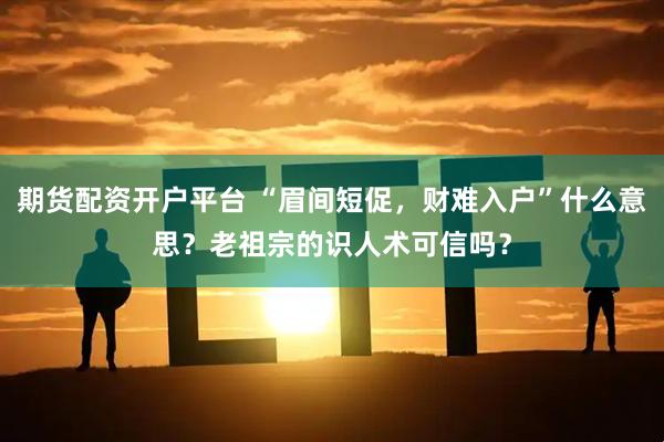 期货配资开户平台 “眉间短促，财难入户”什么意思？老祖宗的识人术可信吗？