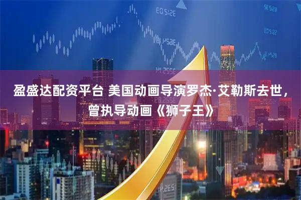 盈盛达配资平台 美国动画导演罗杰·艾勒斯去世，曾执导动画《狮子王》