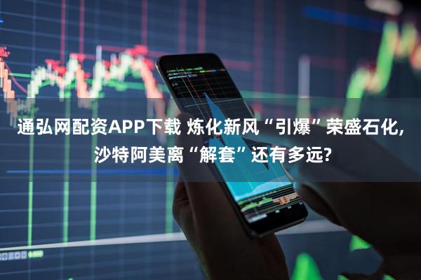 通弘网配资APP下载 炼化新风“引爆”荣盛石化, 沙特阿美离“解套”还有多远?