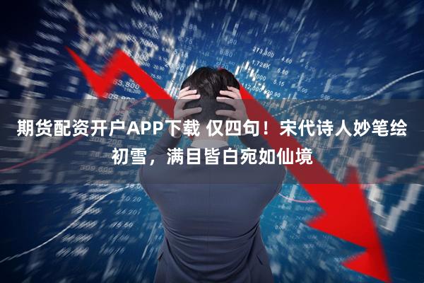 期货配资开户APP下载 仅四句！宋代诗人妙笔绘初雪，满目皆白宛如仙境