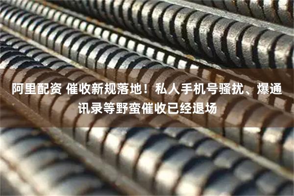 阿里配资 催收新规落地！私人手机号骚扰、爆通讯录等野蛮催收已经退场