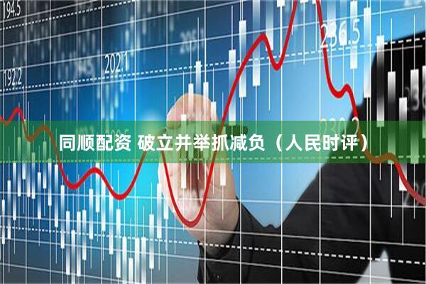 同顺配资 破立并举抓减负（人民时评）